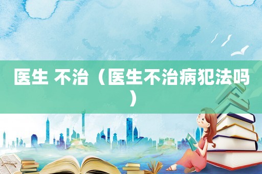 醫生 不治（醫生不治病犯法嗎）