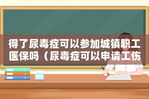 得了尿毒癥可以參加城鎮職工醫保嗎（尿毒癥可以申請工傷嘛）