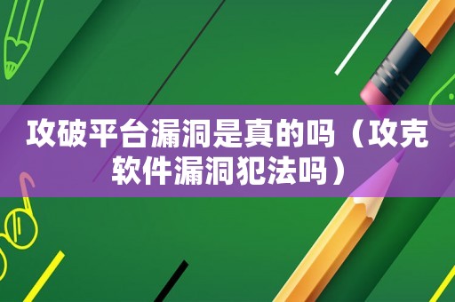 攻破平臺漏洞是真的嗎（攻克軟件漏洞犯法嗎）
