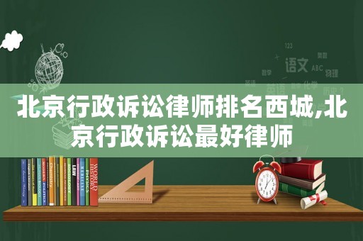 北京行政訴訟律師排名西城,北京行政訴訟最好律師