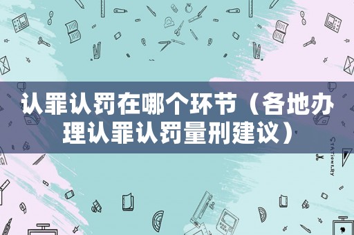 認罪認罰在哪個環節（各地辦理認罪認罰量刑建議）