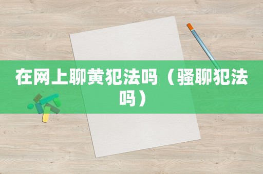 在網上聊黃犯法嗎（騷聊犯法嗎）