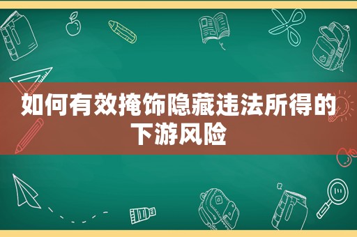 如何有效掩飾隱藏違法所得的下游風險