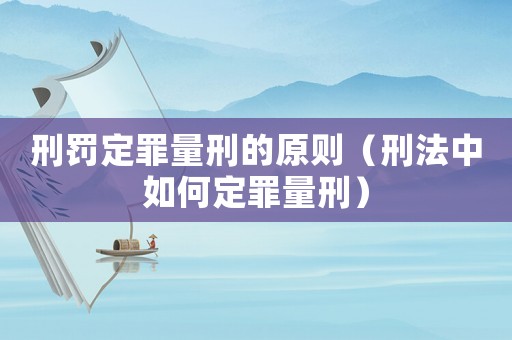 刑罰定罪量刑的原則（刑法中如何定罪量刑）