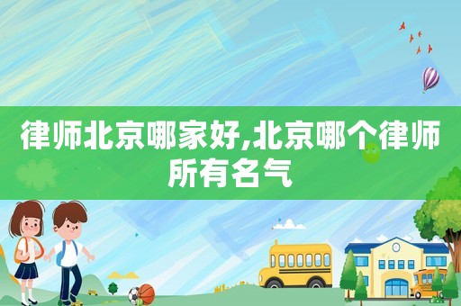律師北京哪家好,北京哪個律師所有名氣