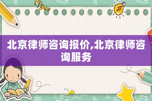 北京律師咨詢報價,北京律師咨詢服務