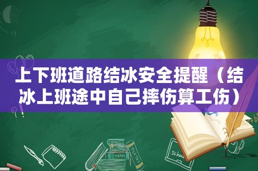 上下班道路結(jié)冰安全提醒（結(jié)冰上班途中自己摔傷算工傷）