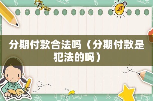 分期付款合法嗎（分期付款是犯法的嗎）