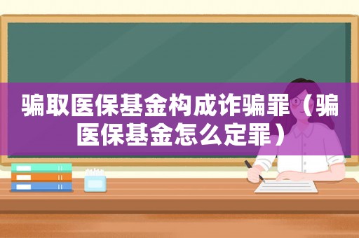 騙取醫保基金構成詐騙罪（騙醫保基金怎么定罪）