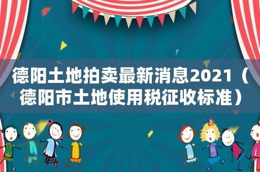 德陽土地拍賣最新消息2021（德陽市土地使用稅征收標準）