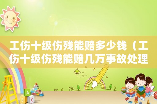 工傷十級傷殘能賠多少錢（工傷十級傷殘能賠幾萬事故處理）