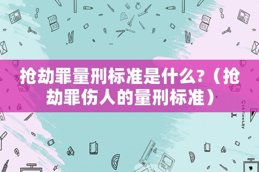 搶劫罪量刑標準是什么?（搶劫罪傷人的量刑標準）