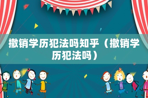 撤銷學(xué)歷犯法嗎知乎（撤銷學(xué)歷犯法嗎）