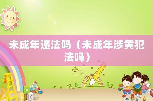 未成年違法嗎（未成年涉黃犯法嗎）