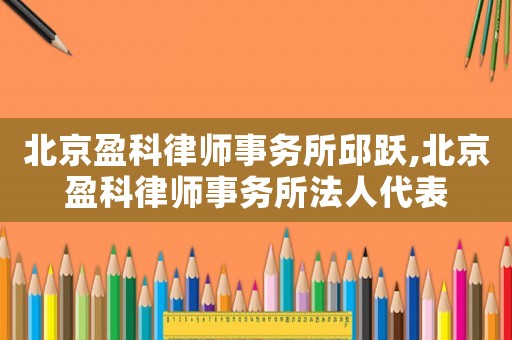 北京盈科律師事務(wù)所邱躍,北京盈科律師事務(wù)所法人代表