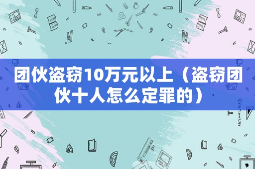 團伙盜竊10萬元以上（盜竊團伙十人怎么定罪的）