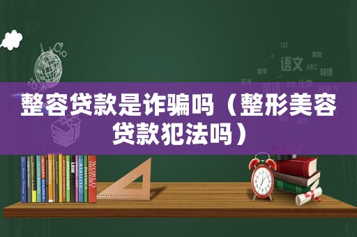 整容貸款是詐騙嗎（整形美容貸款犯法嗎）
