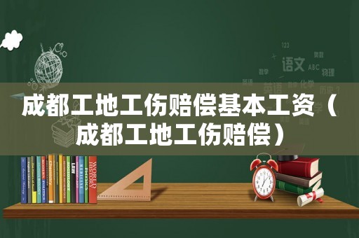 成都工地工傷賠償基本工資（成都工地工傷賠償）