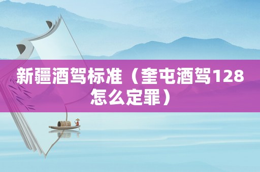 新疆酒駕標(biāo)準(zhǔn)（奎屯酒駕128怎么定罪）