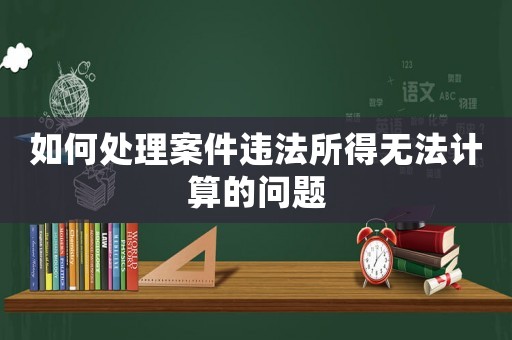 如何處理案件違法所得無法計算的問題