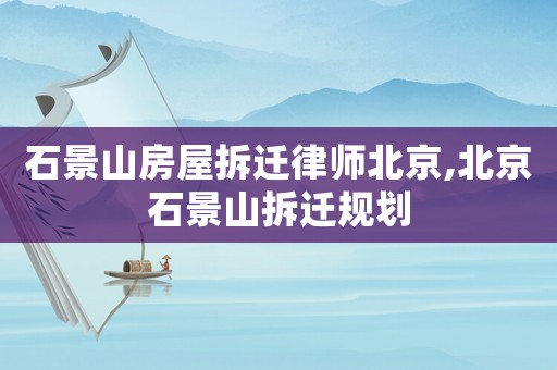 石景山房屋拆遷律師北京,北京石景山拆遷規(guī)劃