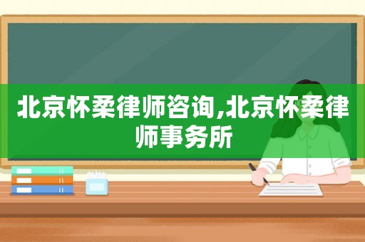 北京懷柔律師咨詢,北京懷柔律師事務所