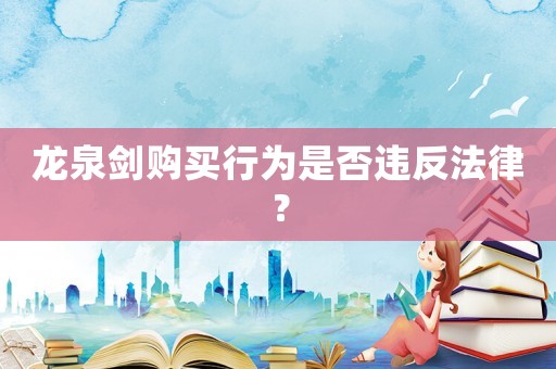 龍泉?jiǎng)?gòu)買行為是否違反法律？