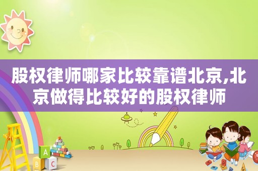 股權律師哪家比較靠譜北京,北京做得比較好的股權律師