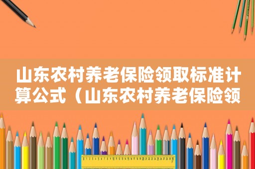 山東農村養老保險領取標準計算公式（山東農村養老保險領取標準）