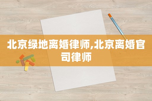 北京綠地離婚律師,北京離婚官司律師