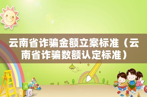 云南省詐騙金額立案標準（云南省詐騙數額認定標準）