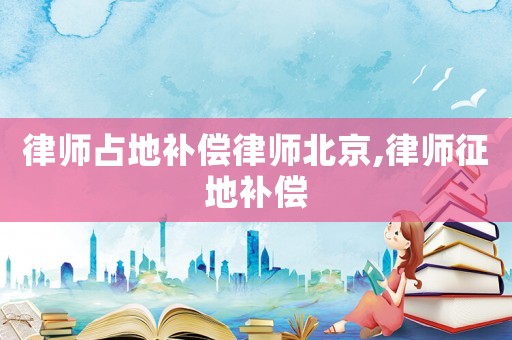 律師占地補(bǔ)償律師北京,律師征地補(bǔ)償