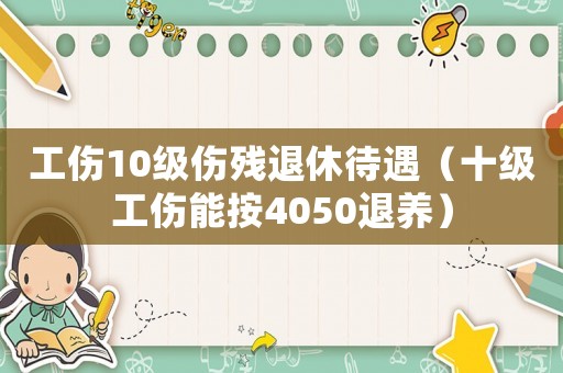 工傷10級(jí)傷殘退休待遇（十級(jí)工傷能按4050退養(yǎng)）