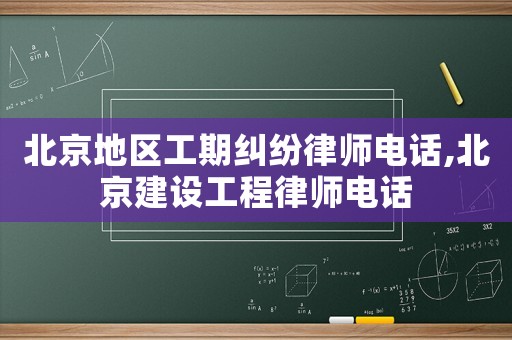 北京地區(qū)工期糾紛律師電話,北京建設工程律師電話