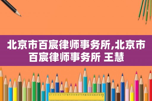 北京市百宸律師事務所,北京市百宸律師事務所 王慧