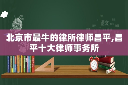 北京市最牛的律所律師昌平,昌平十大律師事務所