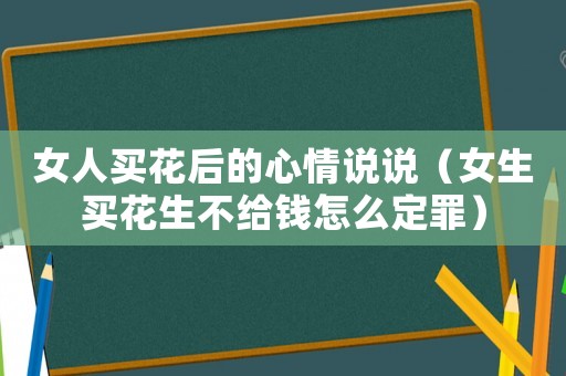 女人買花后的心情說說（女生買花生不給錢怎么定罪）