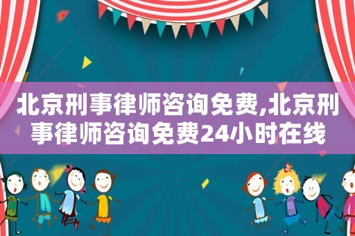 北京刑事律師咨詢免費,北京刑事律師咨詢免費24小時在線