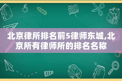 北京律所排名前5律師東城,北京所有律師所的排名名稱