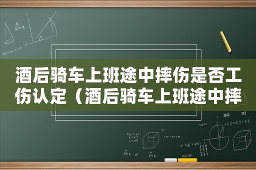 酒后騎車上班途中摔傷是否工傷認定（酒后騎車上班途中摔傷是否工傷）
