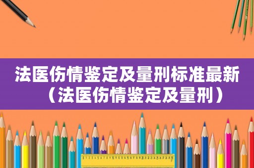 法醫傷情鑒定及量刑標準最新（法醫傷情鑒定及量刑）