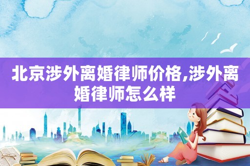 北京涉外離婚律師價格,涉外離婚律師怎么樣