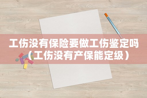 工傷沒有保險要做工傷鑒定嗎（工傷沒有產保能定級）