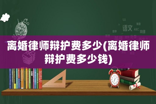 離婚律師辯護費多少(離婚律師辯護費多少錢)