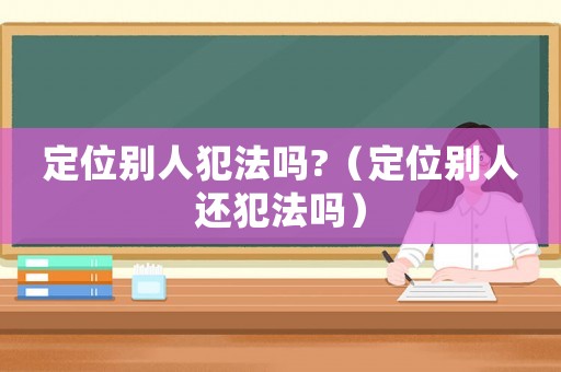 定位別人犯法嗎?（定位別人還犯法嗎）