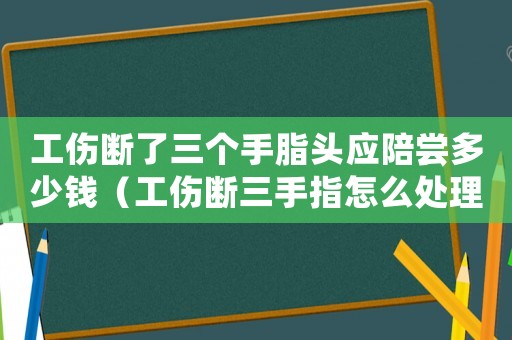 工傷斷了三個(gè)手脂頭應(yīng)陪嘗多少錢（工傷斷三手指怎么處理）