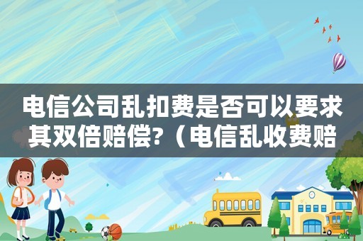 電信公司亂扣費是否可以要求其雙倍賠償?（電信亂收費賠償標準法）