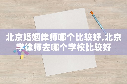 北京婚姻律師哪個比較好,北京學律師去哪個學校比較好