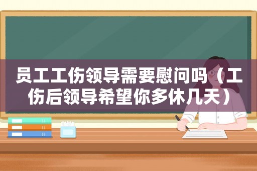 員工工傷領導需要慰問嗎（工傷后領導希望你多休幾天）