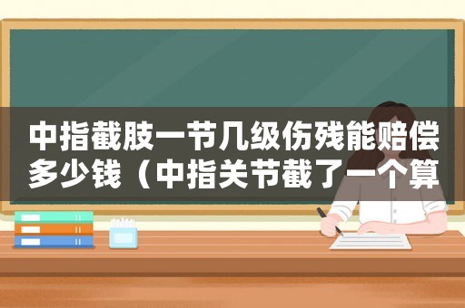 中指截肢一節幾級傷殘能賠償多少錢（中指關節截了一個算幾級工傷）